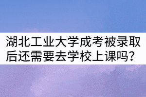 湖北工業(yè)大學(xué)成考被錄取后還需要去學(xué)校上課嗎？