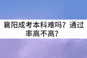 襄陽成考本科難嗎？通過率高不高？