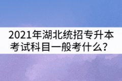 2021年湖北統(tǒng)招專升本考試科目一般考什么？
