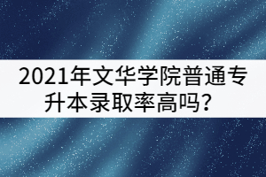 2021年文華學(xué)院普通專升本錄取率高嗎？