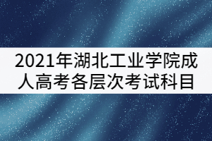湖北工業(yè)學(xué)院2021年成考各層次考試科目有哪些？