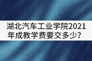 湖北汽車(chē)工業(yè)學(xué)院2021年成教被錄取后學(xué)費(fèi)要交多少？