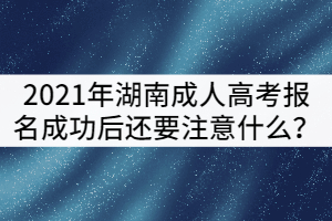 2021年湖南成人高考報(bào)名成功后還要注意什么？