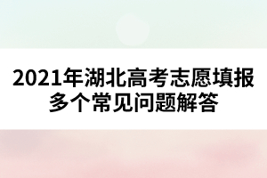 2021年湖北高考志愿填報多個常見問題解答