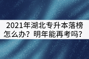 2021年湖北專升本落榜了怎么辦？可以明年再考嗎？