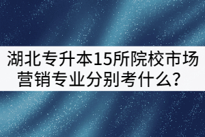 2021年湖北專升本15所院校市場營銷專業(yè)分別考什么？