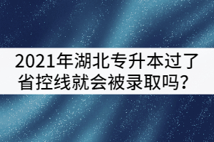 2021年湖北專升本只要過了省控線就一定會被錄取嗎？