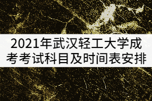 2021年武漢輕工大學(xué)成考考試科目及時(shí)間表安排