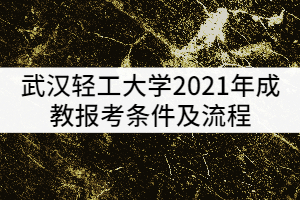 武漢輕工大學(xué)2021年成教報(bào)考條件及流程有哪些？