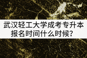 武漢輕工大學(xué)201年成考專(zhuān)升本報(bào)名時(shí)間什么時(shí)候？