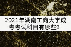 2021年湖南工商大學(xué)成考考試科目有哪些？該怎樣復(fù)習(xí)？