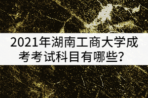 2021年湖南工商大學(xué)成考考試科目有哪些？該怎樣復(fù)習(xí)？