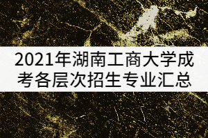 2021年湖南工商大學成考各層次招生專業(yè)匯總