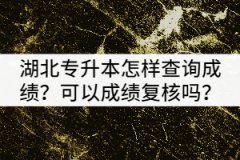 2021年湖北專升本考試怎樣查詢成績？可以申請成績復核嗎？