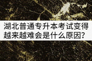 湖北普通專升本考試變得越來越難會是什么原因？