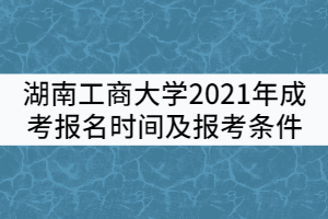 湖南工商大學(xué)2021年成考報名時間及報考條件有哪些？