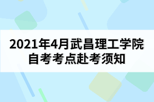 2021年4月武昌理工學(xué)院自考考點(diǎn)赴考須知