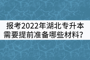 想要報考2022年湖北專升本需要提前準備哪些材料？
