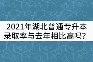 2021年湖北普通專升本錄取率與去年相比高嗎？