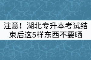 注意！湖北專升本考試結(jié)束后這5樣?xùn)|西不要曬