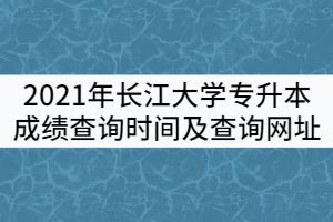 2021年長(zhǎng)江大學(xué)普通專升本成績(jī)查詢時(shí)間及查詢網(wǎng)址