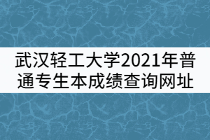 武漢輕工大學(xué)2021年普通專生本成績(jī)查詢網(wǎng)址