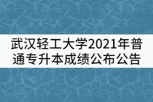 武漢輕工大學2021年普通專升本成績公布公告