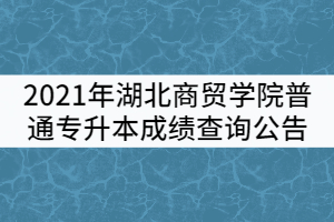 2021年湖北商貿(mào)學(xué)院普通專升本成績查詢公告