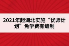 2021年起湖北實施“優(yōu)師計劃”免學(xué)費有編制