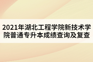 2021年湖北工程學(xué)院新技術(shù)學(xué)院普通專升本成績(jī)查詢及復(fù)查