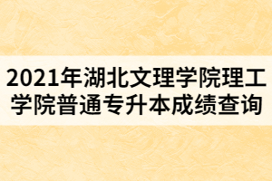 2021年湖北文理學(xué)院理工學(xué)院普通專升本成績查詢