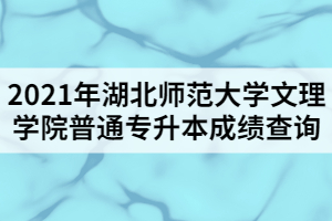 2021年湖北師范大學(xué)文理學(xué)院普通專升本成績(jī)查詢