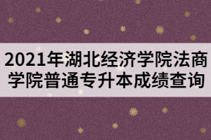 2021年湖北經(jīng)濟學(xué)院法商學(xué)院普通專升本成績查詢