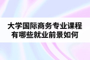 大學(xué)國際商務(wù)專業(yè)課程有哪些就業(yè)前景如何