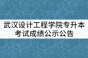 武漢設(shè)計(jì)工程學(xué)院2021年普通專升本考試成績(jī)公示公告