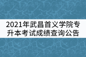 2021年武昌首義學(xué)院普通專升本考試成績查詢公告