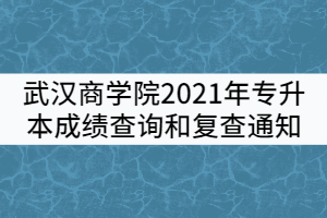 武漢商學(xué)院2021年普通專(zhuān)升本考試成績(jī)查詢和復(fù)查通知