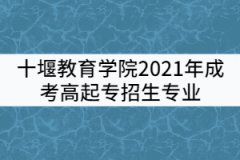 十堰教育學(xué)院2021年成考高起專招生專業(yè)有哪些？