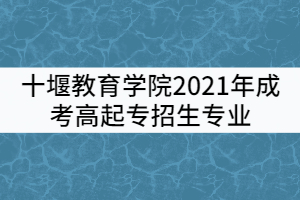 十堰教育學院2021年成考高起專招生專業(yè)有哪些？