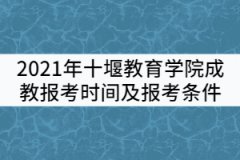2021年十堰教育學(xué)院成教報(bào)考時(shí)間及條件有哪些？