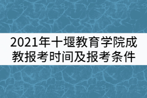 2021年十堰教育學院成教報考時間及條件有哪些？