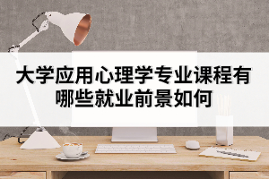 大學應用心理學專業(yè)課程有哪些就業(yè)前景如何