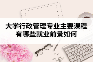 大學(xué)行政管理專業(yè)主要課程有哪些就業(yè)前景如何