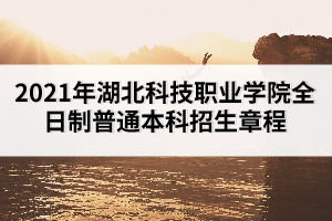 2021年湖北科技職業(yè)學院全日制普通本科招生章程