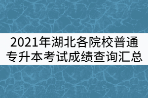 2021年湖北各院校普通專升本考試成績(jī)查詢匯總