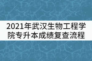 2021年武漢生物工程學(xué)院普通專升本考試成績復(fù)查流程