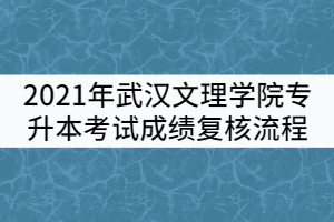 2021年武漢文理學(xué)院普通專(zhuān)升本考試成績(jī)復(fù)核流程