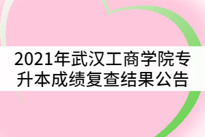 2021年武漢工商學(xué)院普通專(zhuān)升本考試成績(jī)復(fù)查結(jié)果公告