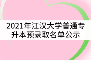 2021年江漢大學普通專升本（專項計劃）預(yù)錄取名單公示