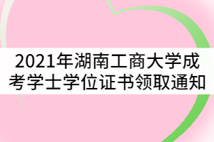 2021年湖南工商大學成考學士學位證書領取通知